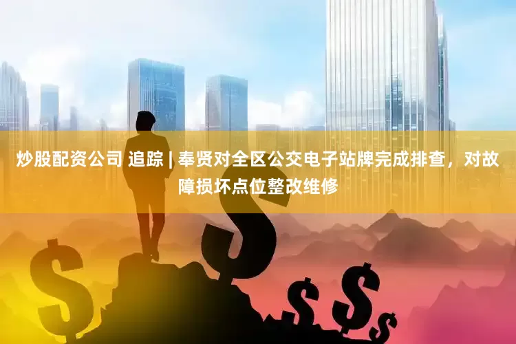 炒股配资公司 追踪 | 奉贤对全区公交电子站牌完成排查，对故障损坏点位整改维修