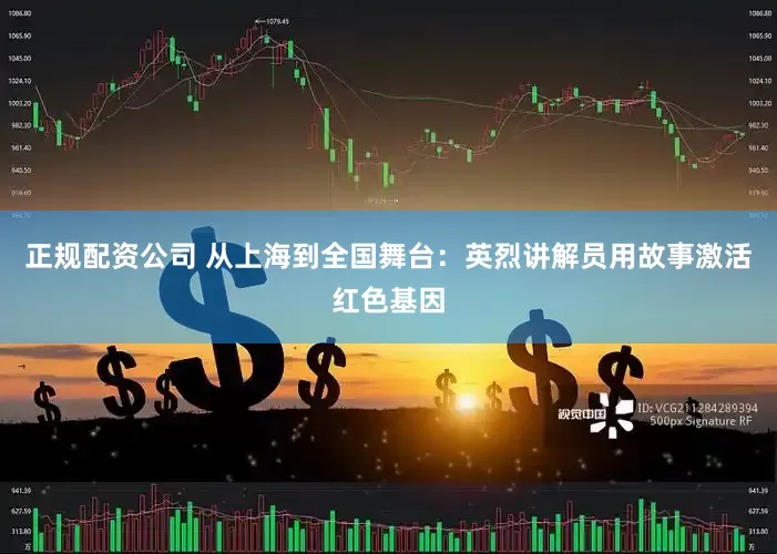 正规配资公司 从上海到全国舞台：英烈讲解员用故事激活红色基因