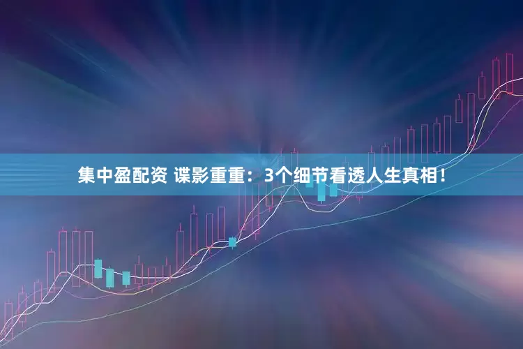 集中盈配资 谍影重重：3个细节看透人生真相！