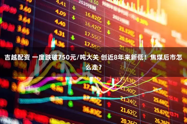 吉越配资 一度跌破750元/吨大关 创近8年来新低！焦煤后市怎么走？