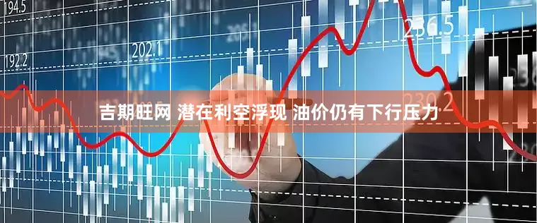 吉期旺网 潜在利空浮现 油价仍有下行压力