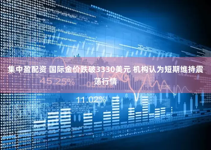 集中盈配资 国际金价跌破3330美元 机构认为短期维持震荡行情