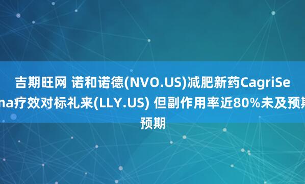 吉期旺网 诺和诺德(NVO.US)减肥新药CagriSema疗效对标礼来(LLY.US) 但副作用率近80%未及预期