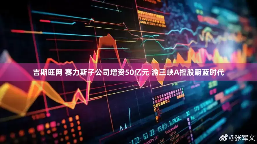 吉期旺网 赛力斯子公司增资50亿元 渝三峡A控股蔚蓝时代