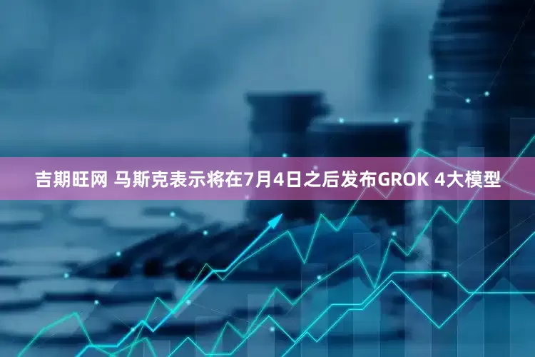吉期旺网 马斯克表示将在7月4日之后发布GROK 4大模型