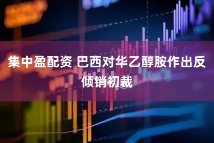 集中盈配资 巴西对华乙醇胺作出反倾销初裁