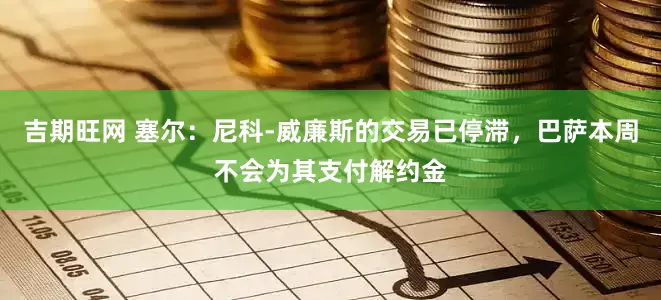 吉期旺网 塞尔：尼科-威廉斯的交易已停滞，巴萨本周不会为其支付解约金