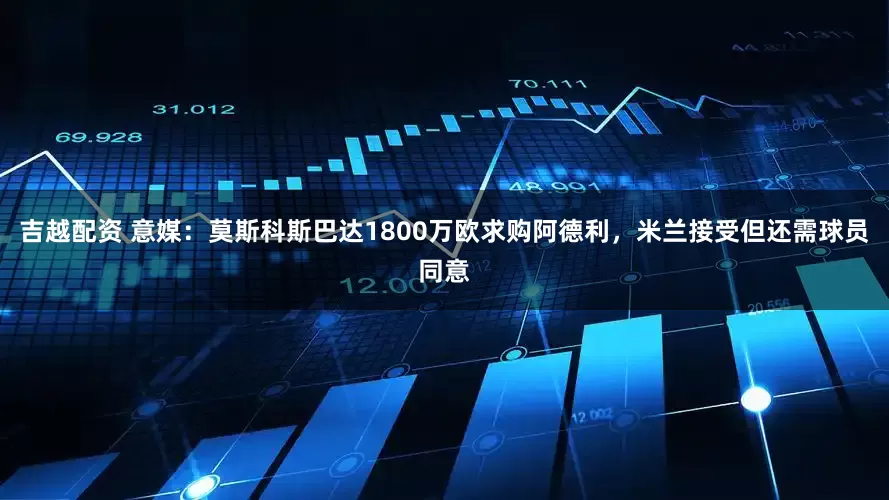 吉越配资 意媒：莫斯科斯巴达1800万欧求购阿德利，米兰接受但还需球员同意