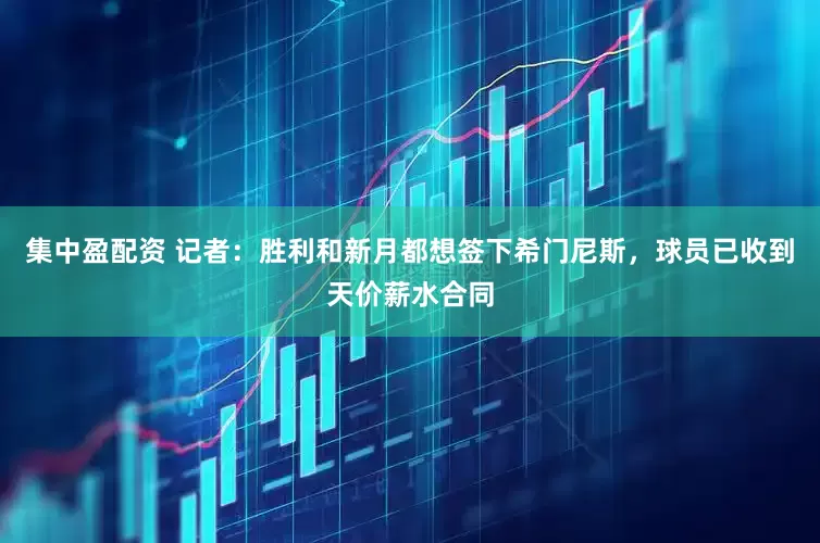 集中盈配资 记者：胜利和新月都想签下希门尼斯，球员已收到天价薪水合同
