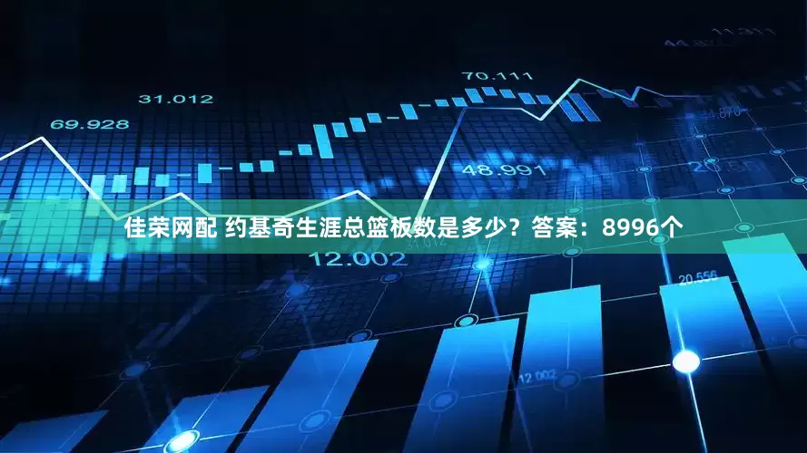 佳荣网配 约基奇生涯总篮板数是多少？答案：8996个