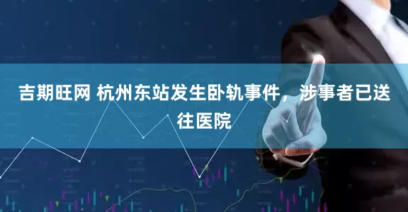 吉期旺网 杭州东站发生卧轨事件，涉事者已送往医院