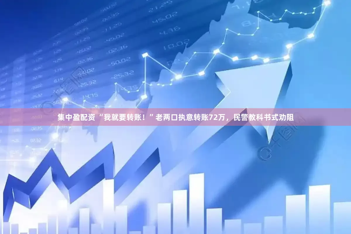 集中盈配资 “我就要转账！”老两口执意转账72万，民警教科书式劝阻