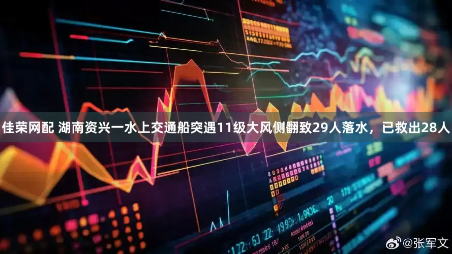 佳荣网配 湖南资兴一水上交通船突遇11级大风侧翻致29人落水，已救出28人