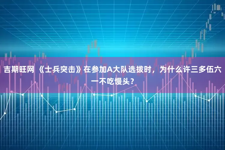 吉期旺网 《士兵突击》在参加A大队选拔时，为什么许三多伍六一不吃馒头？