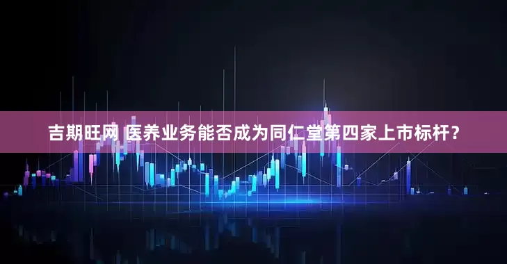 吉期旺网 医养业务能否成为同仁堂第四家上市标杆？