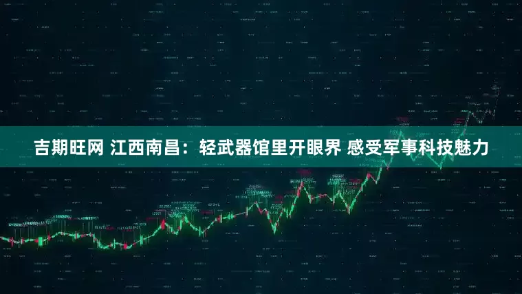 吉期旺网 江西南昌：轻武器馆里开眼界 感受军事科技魅力