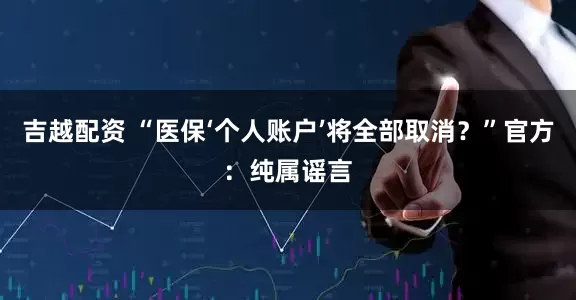吉越配资 “医保‘个人账户’将全部取消？”官方：纯属谣言