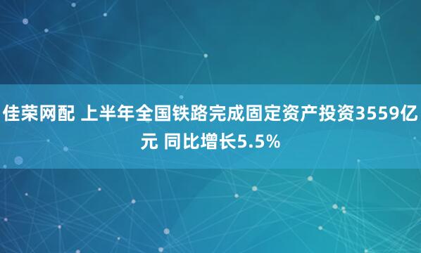 佳荣网配 上半年全国铁路完成固定资产投资3559亿元 同比增长5.5%