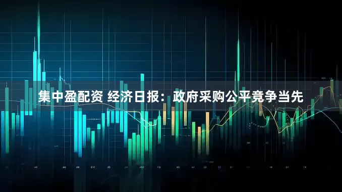 集中盈配资 经济日报：政府采购公平竞争当先