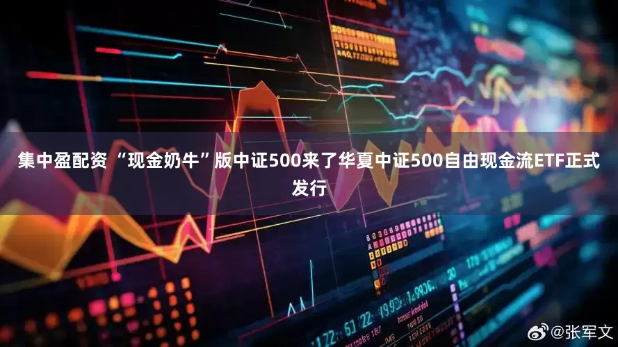 集中盈配资 “现金奶牛”版中证500来了华夏中证500自由现金流ETF正式发行