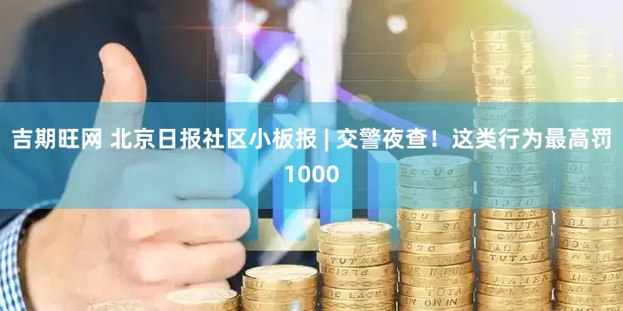 吉期旺网 北京日报社区小板报 | 交警夜查！这类行为最高罚1000