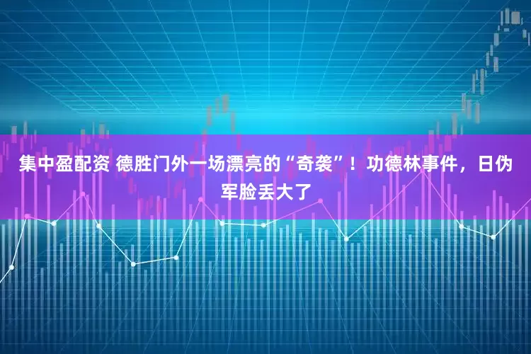 集中盈配资 德胜门外一场漂亮的“奇袭”！功德林事件，日伪军脸丢大了