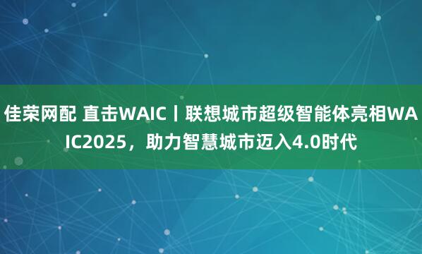 佳荣网配 直击WAIC丨联想城市超级智能体亮相WAIC2025，助力智慧城市迈入4.0时代