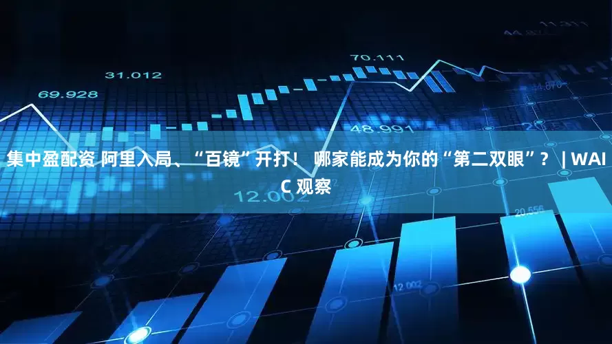 集中盈配资 阿里入局、“百镜”开打！ 哪家能成为你的“第二双眼”？ | WAIC 观察