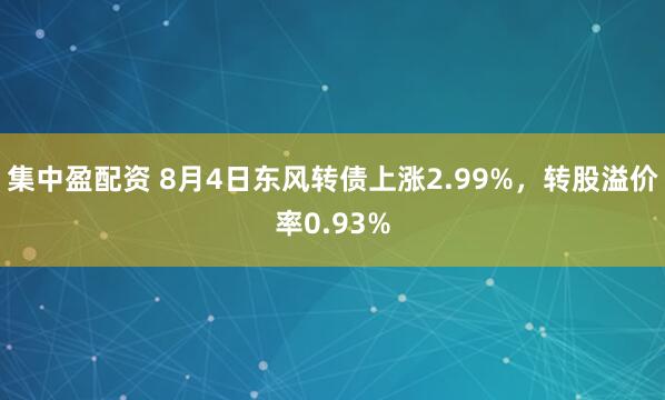 集中盈配资 8月4日东风转债上涨2.99%，转股溢价率0.93%