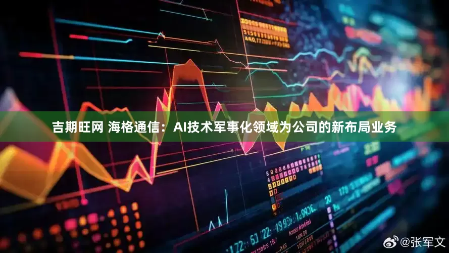 吉期旺网 海格通信：AI技术军事化领域为公司的新布局业务