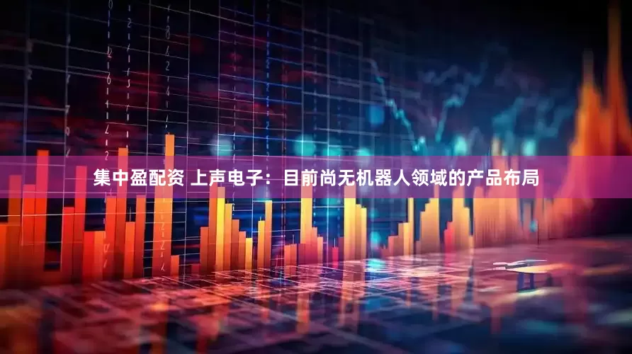集中盈配资 上声电子：目前尚无机器人领域的产品布局