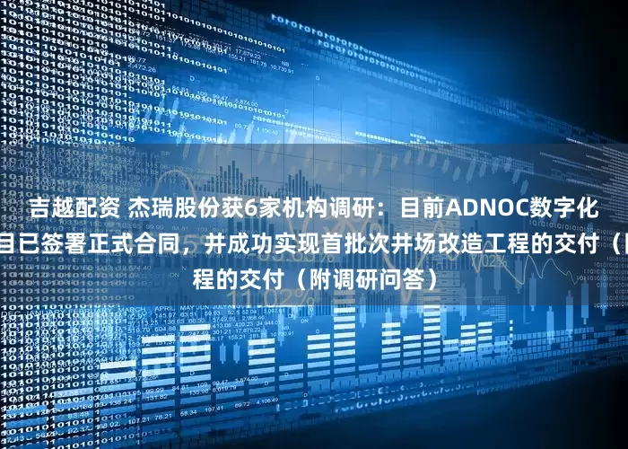 吉越配资 杰瑞股份获6家机构调研：目前ADNOC数字化井场改造项目已签署正式合同，并成功实现首批次井场改造工程的交付（附调研问答）