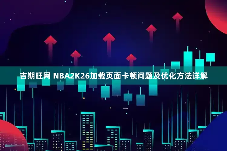 吉期旺网 NBA2K26加载页面卡顿问题及优化方法详解