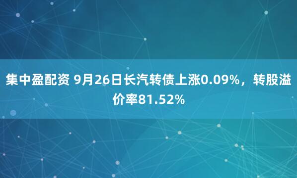 集中盈配资 9月26日长汽转债上涨0.09%，转股溢价率81.52%