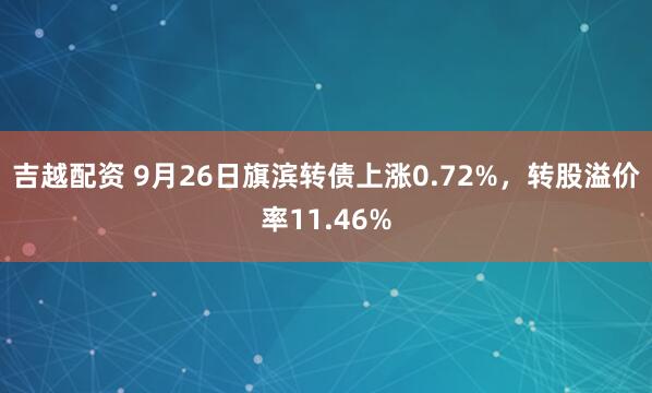 吉越配资 9月26日旗滨转债上涨0.72%，转股溢价率11.46%