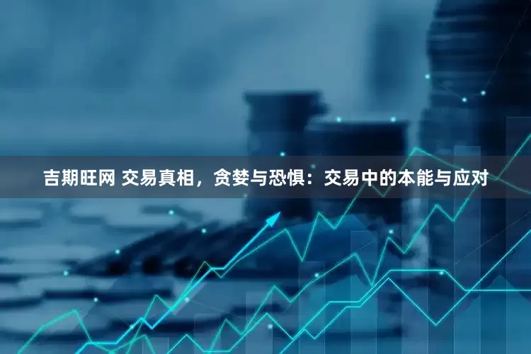 吉期旺网 交易真相,贪婪与恐惧:交易中的本能与应对