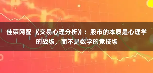佳荣网配 《交易心理分析》:股市的本质是心理学的战场,而不是数学的竞技场