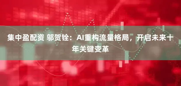 集中盈配资 邬贺铨：AI重构流量格局，开启未来十年关键变革
