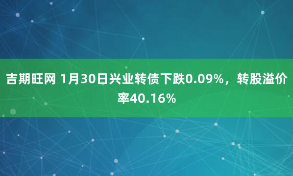 吉期旺网 1月30日兴业转债下跌0.09%，转股溢价率40.16%