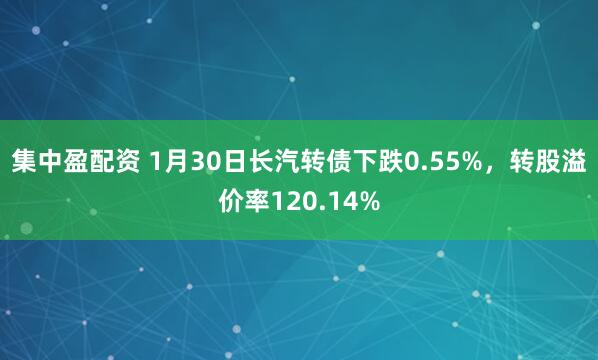 集中盈配资 1月30日长汽转债下跌0.55%，转股溢价率120.14%