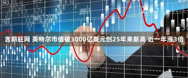吉期旺网 英特尔市值破3000亿美元创25年来新高 近一年涨3倍