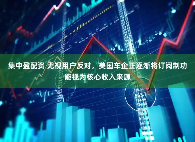 集中盈配资 无视用户反对，美国车企正逐渐将订阅制功能视为核心收入来源