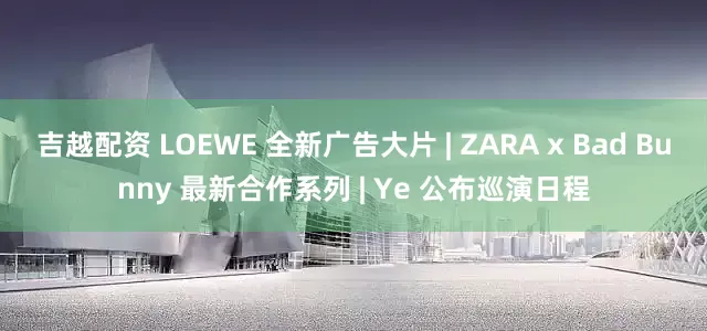 吉越配资 LOEWE 全新广告大片 | ZARA x Bad Bunny 最新合作系列 | Ye 公布巡演日程